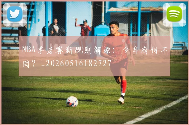 NBA季后赛新规则解读：今年有何不同？_20260516182727
