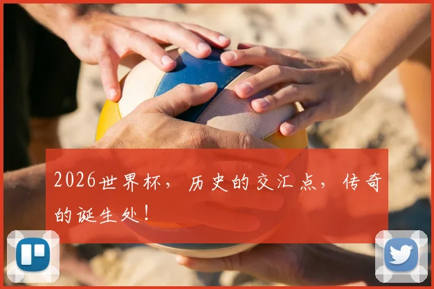 2026世界杯，历史的交汇点，传奇的诞生处！